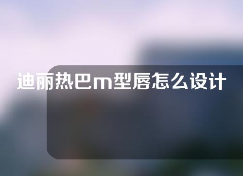 迪丽热巴m型唇怎么设计