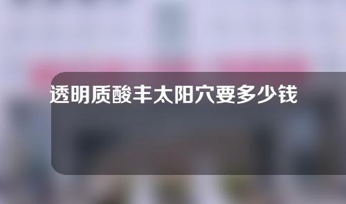 透明质酸丰太阳穴要多少钱？透明质酸丰太阳穴的维持时间？