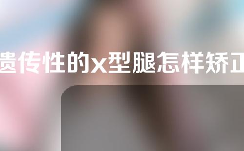 遗传性的x型腿怎样矫正