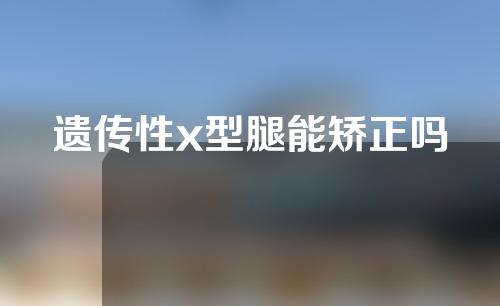 遗传性x型腿能矫正吗