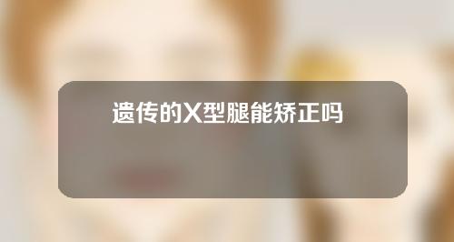 遗传的X型腿能矫正吗