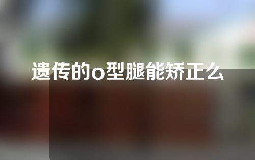 遗传的o型腿能矫正么