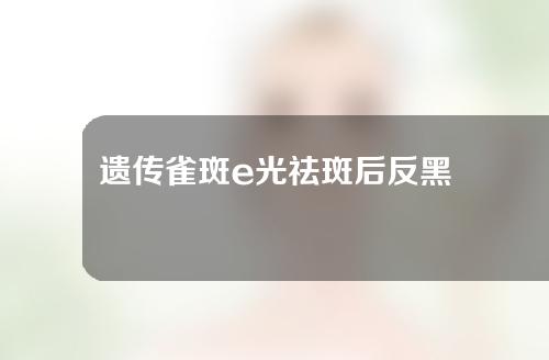 遗传雀斑e光祛斑后反黑