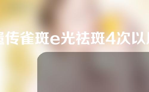 遗传雀斑e光祛斑4次以后会反弹吗