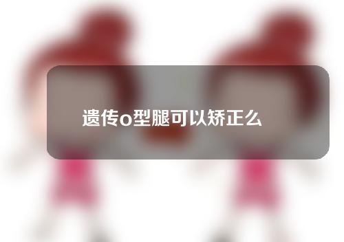 遗传o型腿可以矫正么