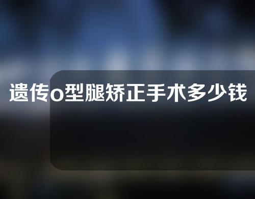 遗传o型腿矫正手术多少钱