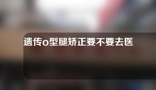 遗传o型腿矫正要不要去医院