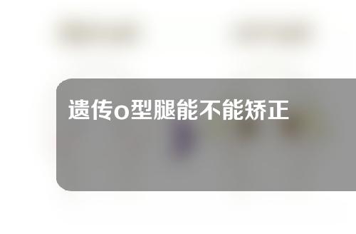 遗传o型腿能不能矫正