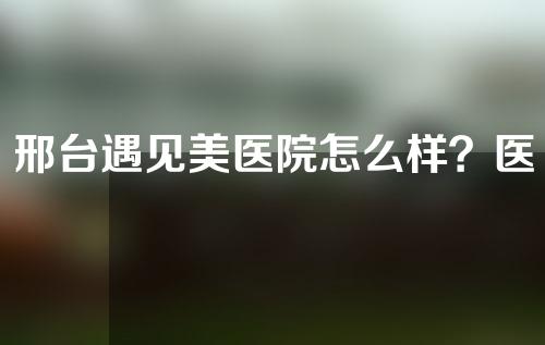 邢台遇见美医院怎么样？医院详细信息曝光！