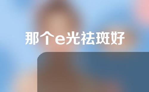 那个e光祛斑好