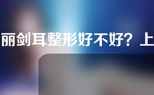 邹丽剑耳整形好不好？上海一美耳整形怎么样？