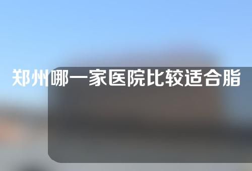 郑州哪一家医院比较适合脂肪填充？3家热门医院实力排行榜出炉！