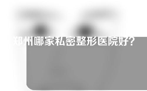 郑州哪家私密整形医院好？有5家医院口碑不错~