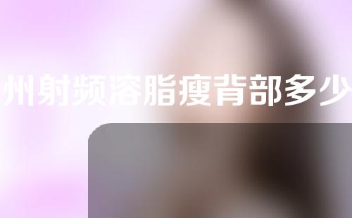 郑州射频溶脂瘦背部多少钱(郑州射频消融术多少钱)