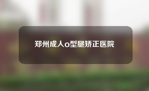 郑州成人o型腿矫正医院