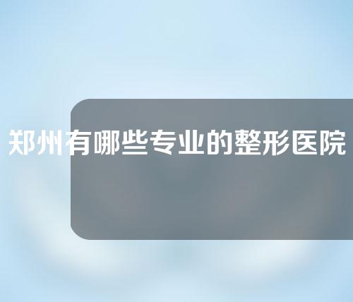 郑州有哪些专业的整形医院？快戳进来吧！