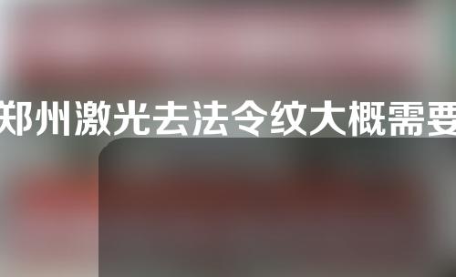 郑州激光去法令纹大概需要多少钱(郑州激光祛斑大概需要多少钱)