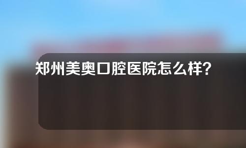 郑州美奥口腔医院怎么样？附医生介绍+医院地址