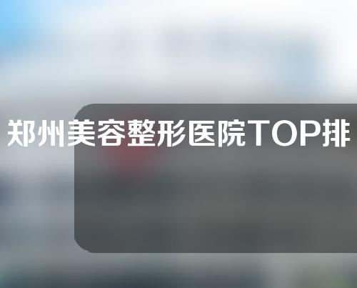 郑州美容整形医院TOP排名列表，惠美、东雅、美艺纷纷上榜