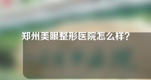 郑州美眼整形医院怎么样？附双眼皮整形案例~