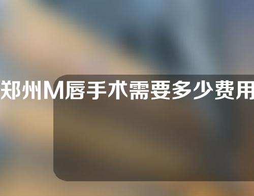 郑州M唇手术需要多少费用(m唇手术需要多少钱)