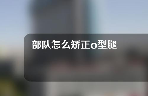 部队怎么矫正o型腿