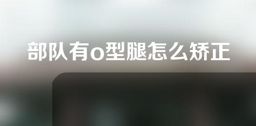 部队有o型腿怎么矫正