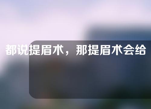 都说提眉术，那提眉术会给你带来哪些改变呢？