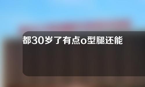 都30岁了有点o型腿还能矫正过来吗