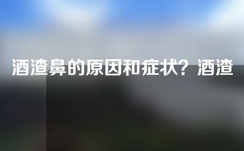 酒渣鼻的原因和症状？酒渣鼻的成因是什么？