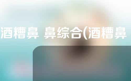 酒糟鼻 鼻综合(酒糟鼻 隆鼻)