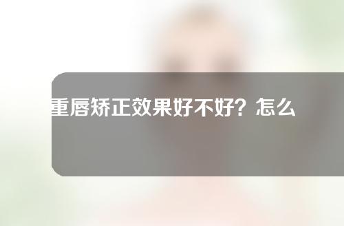 重唇矫正效果好不好？怎么才能笑的不过度暴露牙龈呢？