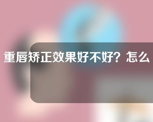 重唇矫正效果好不好？怎么才能笑的不过度暴露牙龈呢？