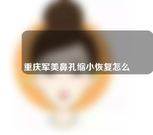 重庆军美鼻孔缩小恢复怎么样