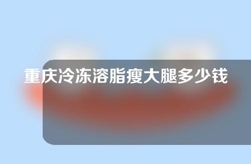 重庆冷冻溶脂瘦大腿多少钱(冷冻溶脂瘦身多少钱)