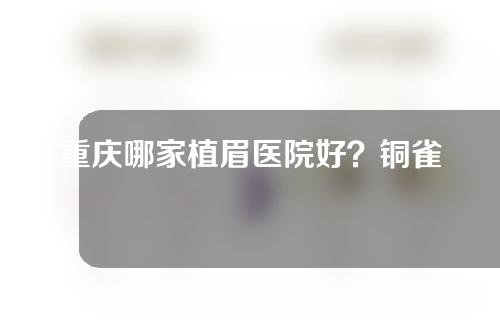 重庆哪家植眉医院好？铜雀台、军科、华美等实力对比~