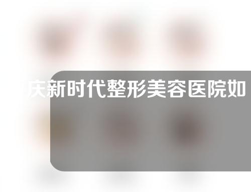 重庆新时代整形美容医院如何？医院地址&人气医生信息一览~