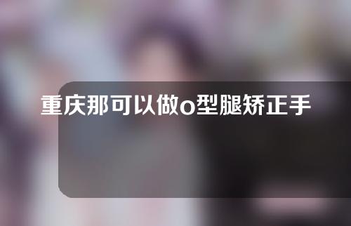 重庆那可以做o型腿矫正手术