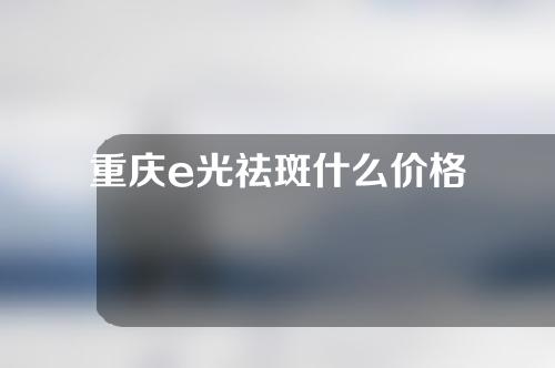 重庆e光祛斑什么价格