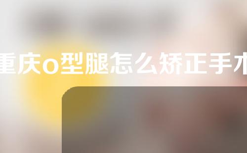 重庆o型腿怎么矫正手术