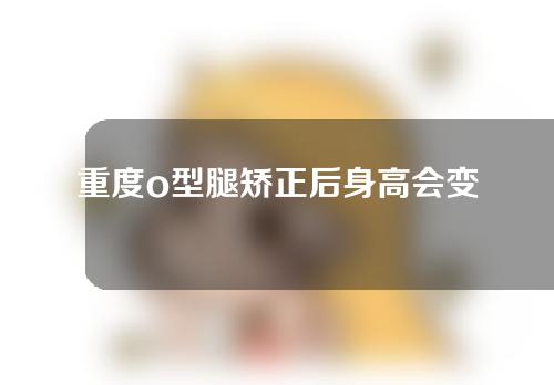 重度o型腿矫正后身高会变高吗