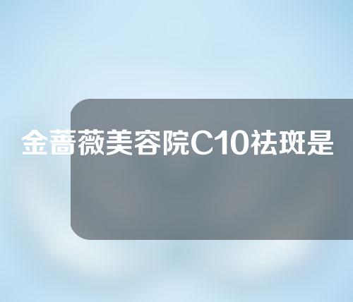 金蔷薇美容院C10祛斑是真的吗
