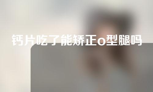 钙片吃了能矫正o型腿吗