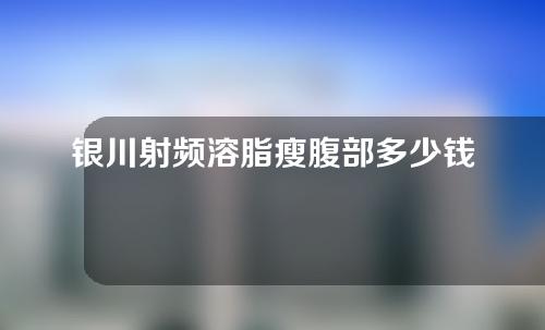 银川射频溶脂瘦腹部多少钱(射频溶脂一般多少钱)