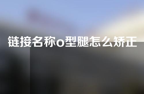 链接名称o型腿怎么矫正