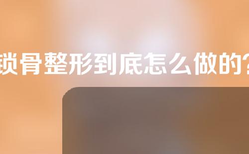 锁骨整形到底怎么做的？