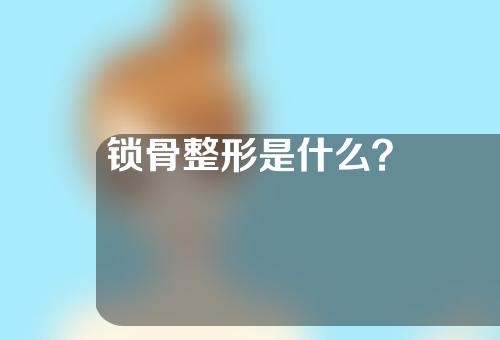 锁骨整形是什么？