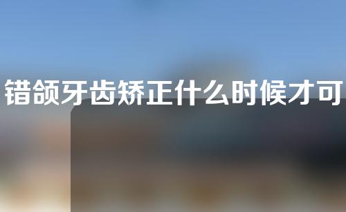 错颌牙齿矫正什么时候才可以调整咬合(错颌牙齿矫正什么时候才可以调整咬合度)