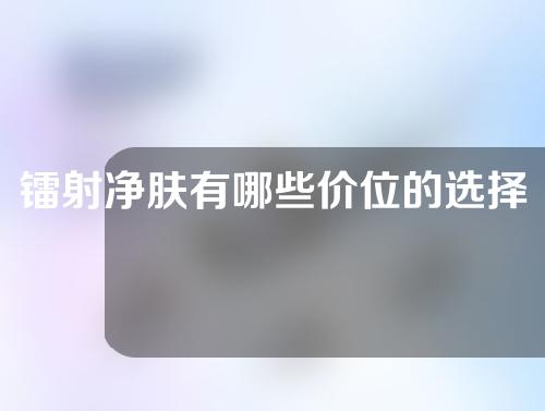 镭射净肤有哪些价位的选择(如何选择适合自己的镭射净肤价位)