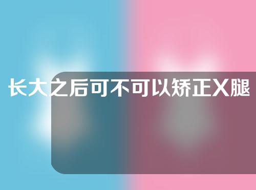 长大之后可不可以矫正X腿型